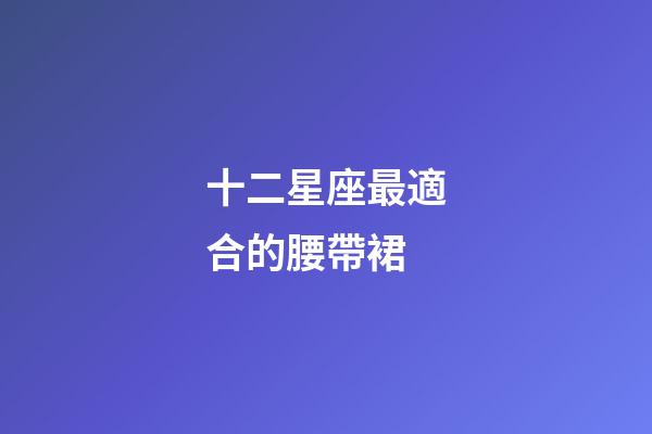 十二星座最適合的腰帶裙