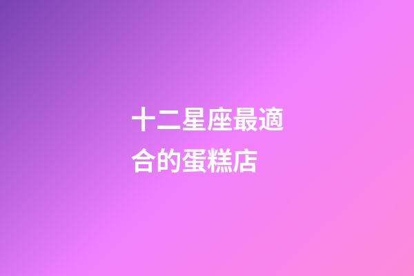 十二星座最適合的蛋糕店
