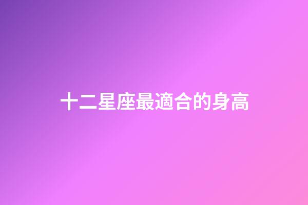 十二星座最適合的身高-第1張-星座運(yùn)勢(shì)-玄機(jī)派