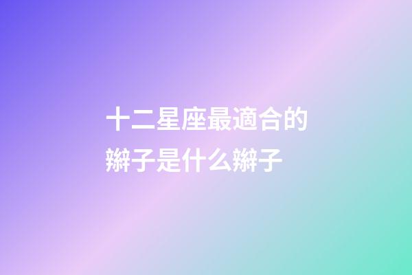 十二星座最適合的辮子是什么辮子-第1張-星座運勢-玄機派
