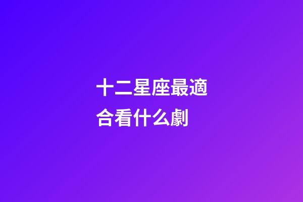 十二星座最適合看什么劇-第1張-星座運勢-玄機派