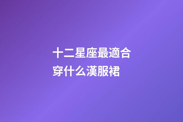 十二星座最適合穿什么漢服裙-第1張-星座運勢-玄機派