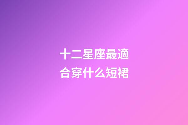 十二星座最適合穿什么短裙-第1張-星座運勢-玄機派