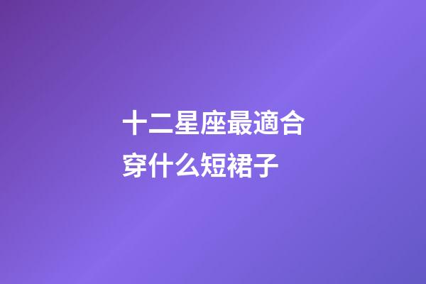 十二星座最適合穿什么短裙子-第1張-星座運(yùn)勢(shì)-玄機(jī)派