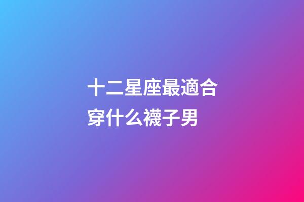 十二星座最適合穿什么襪子男-第1張-星座運勢-玄機派