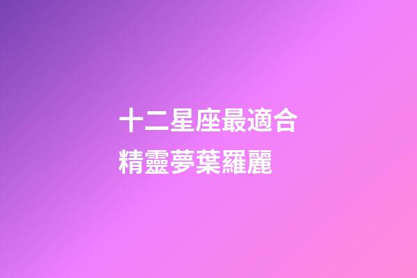 十二星座最適合精靈夢葉羅麗-第1張-星座運勢-玄機派