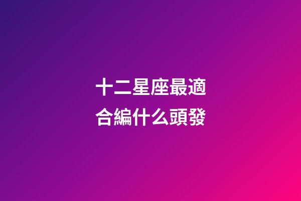 十二星座最適合編什么頭發-第1張-星座運勢-玄機派
