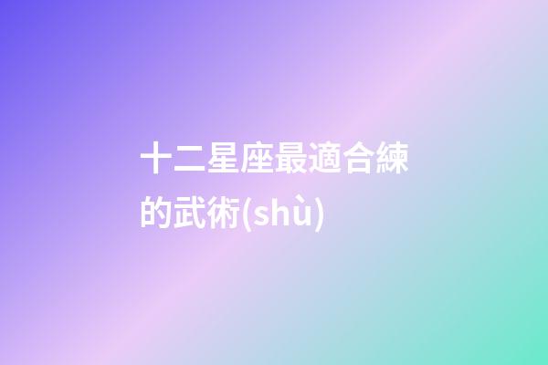 十二星座最適合練的武術(shù)-第1張-星座運(yùn)勢(shì)-玄機(jī)派
