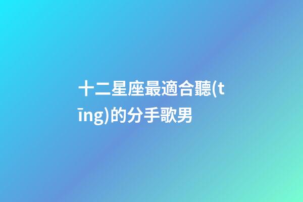 十二星座最適合聽(tīng)的分手歌男-第1張-星座運(yùn)勢(shì)-玄機(jī)派