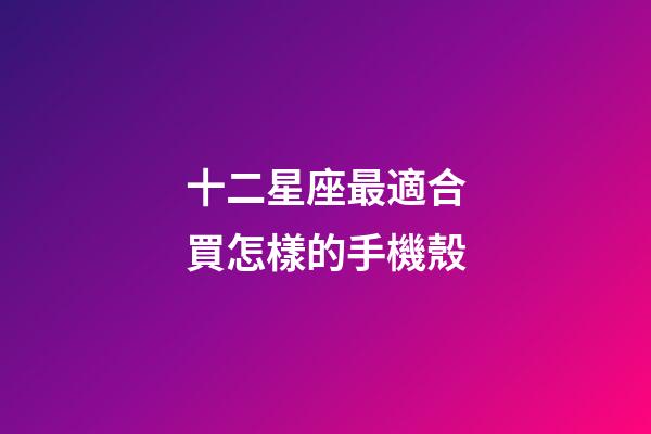 十二星座最適合買怎樣的手機殼-第1張-星座運勢-玄機派