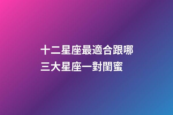 十二星座最適合跟哪三大星座一對閨蜜-第1張-星座運勢-玄機派