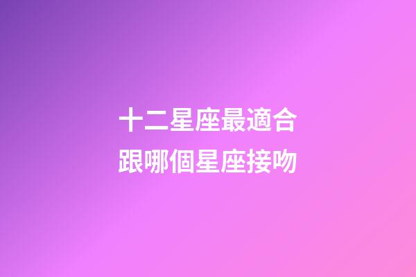 十二星座最適合跟哪個星座接吻-第1張-星座運(yùn)勢-玄機(jī)派