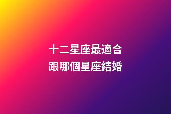 十二星座最適合跟哪個星座結婚-第1張-星座運勢-玄機派