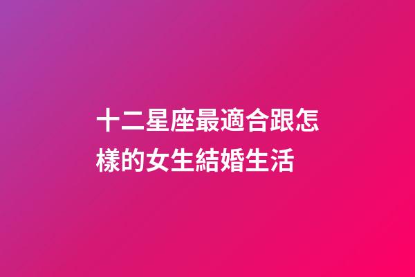 十二星座最適合跟怎樣的女生結婚生活-第1張-星座運勢-玄機派