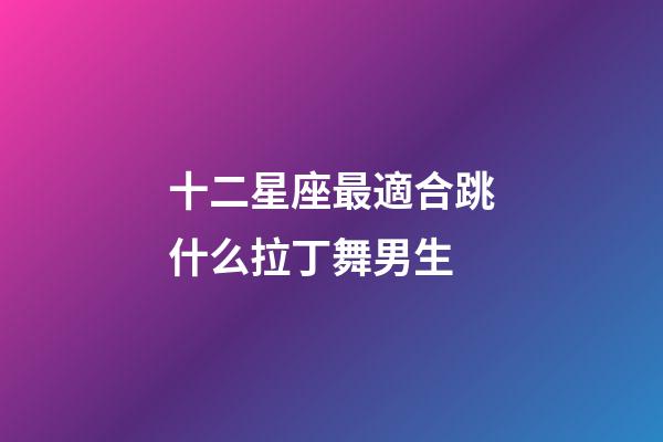 十二星座最適合跳什么拉丁舞男生-第1張-星座運勢-玄機派