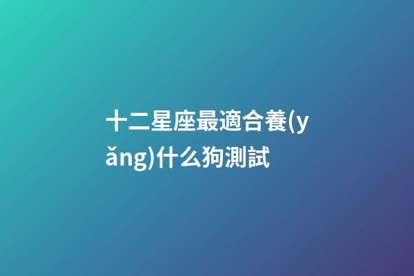 十二星座最適合養(yǎng)什么狗測試-第1張-星座運(yùn)勢-玄機(jī)派