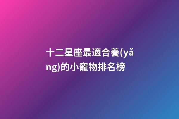 十二星座最適合養(yǎng)的小寵物排名榜-第1張-星座運(yùn)勢-玄機(jī)派