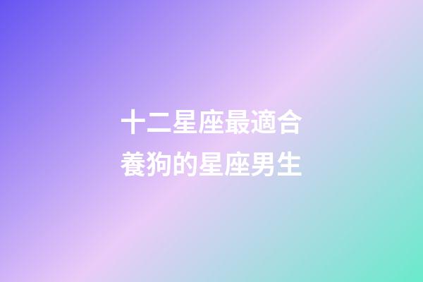 十二星座最適合養狗的星座男生