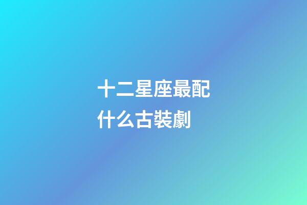 十二星座最配什么古裝劇-第1張-星座運(yùn)勢(shì)-玄機(jī)派