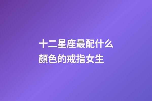 十二星座最配什么顏色的戒指女生-第1張-星座運(yùn)勢-玄機(jī)派