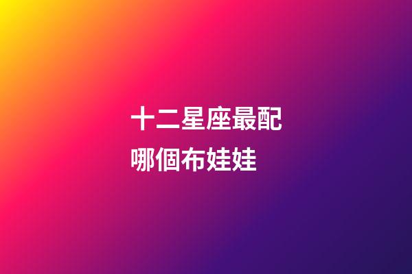 十二星座最配哪個布娃娃-第1張-星座運勢-玄機派