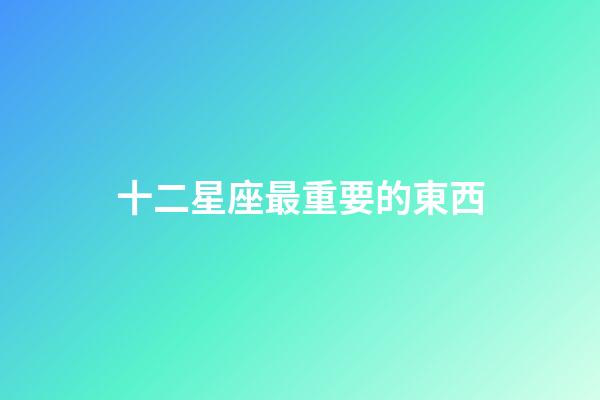 十二星座最重要的東西-第1張-星座運勢-玄機派
