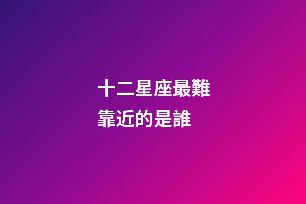 十二星座最難靠近的是誰-第1張-星座運勢-玄機派