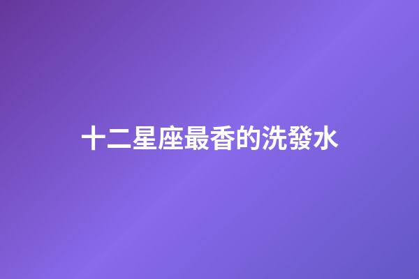 十二星座最香的洗發水-第1張-星座運勢-玄機派