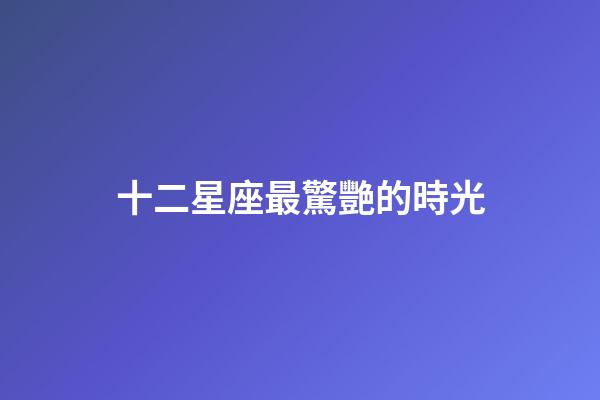 十二星座最驚艷的時光-第1張-星座運勢-玄機派