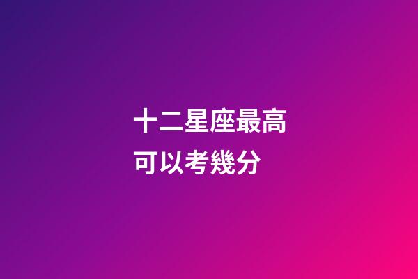 十二星座最高可以考幾分-第1張-星座運勢-玄機派
