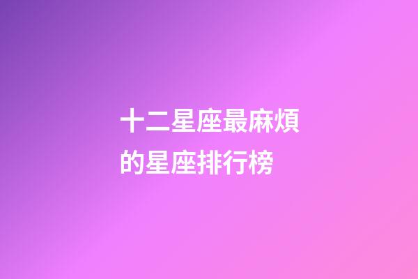 十二星座最麻煩的星座排行榜-第1張-星座運勢-玄機派
