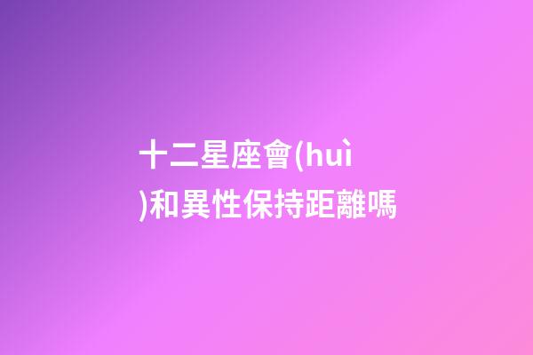 十二星座會(huì)和異性保持距離嗎-第1張-星座運(yùn)勢(shì)-玄機(jī)派