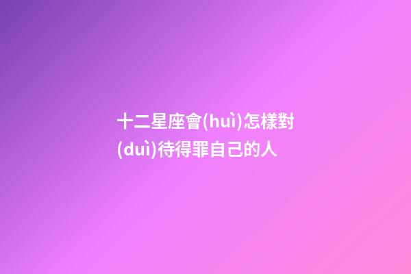 十二星座會(huì)怎樣對(duì)待得罪自己的人-第1張-星座運(yùn)勢(shì)-玄機(jī)派