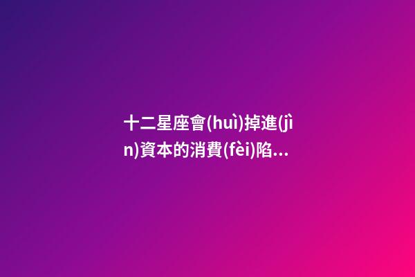 十二星座會(huì)掉進(jìn)資本的消費(fèi)陷阱嗎-第1張-星座運(yùn)勢-玄機(jī)派