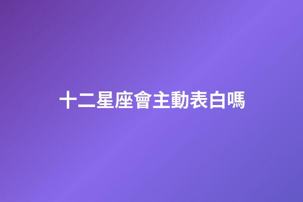 十二星座會主動表白嗎-第1張-星座運勢-玄機派
