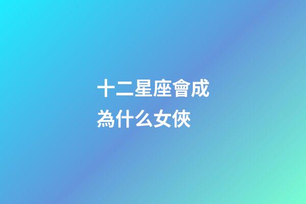 十二星座會成為什么女俠-第1張-星座運(yùn)勢-玄機(jī)派