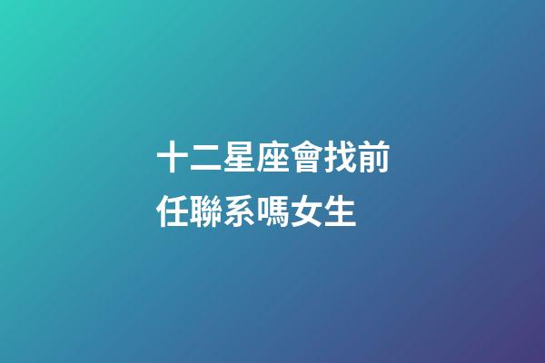 十二星座會找前任聯系嗎女生-第1張-星座運勢-玄機派