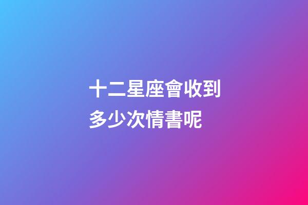 十二星座會收到多少次情書呢-第1張-星座運勢-玄機派