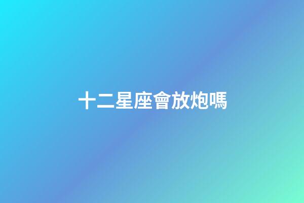 十二星座會放炮嗎-第1張-星座運勢-玄機派