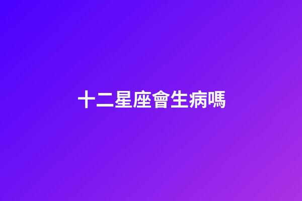 十二星座會生病嗎-第1張-星座運勢-玄機派
