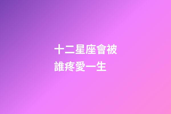 十二星座會被誰疼愛一生-第1張-星座運勢-玄機派