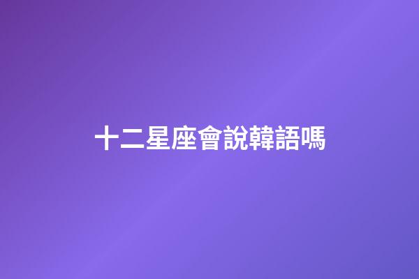 十二星座會說韓語嗎-第1張-星座運勢-玄機派