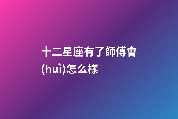 十二星座有了師傅會(huì)怎么樣