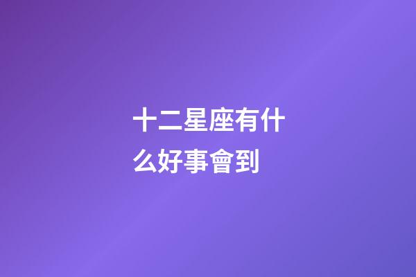 十二星座有什么好事會到-第1張-星座運勢-玄機派