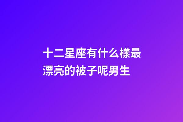 十二星座有什么樣最漂亮的被子呢男生-第1張-星座運勢-玄機派