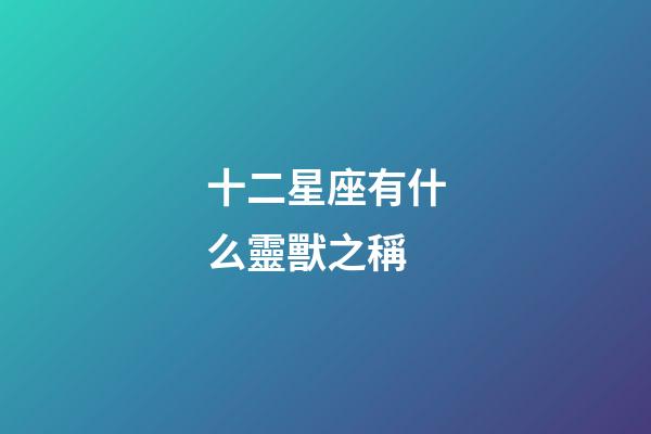 十二星座有什么靈獸之稱-第1張-星座運勢-玄機派