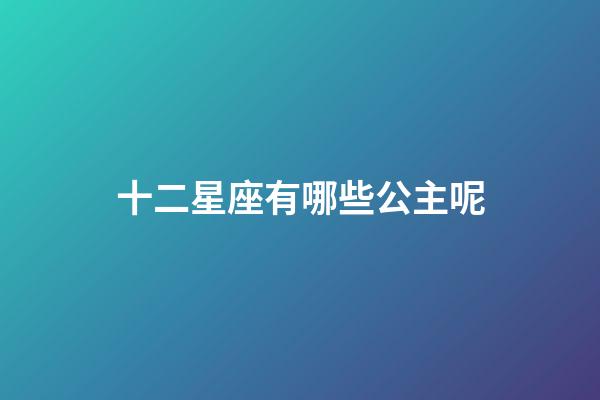 十二星座有哪些公主呢-第1張-星座運勢-玄機派