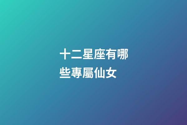 十二星座有哪些專屬仙女-第1張-星座運(yùn)勢-玄機(jī)派