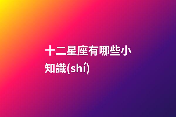 十二星座有哪些小知識(shí)-第1張-星座運(yùn)勢(shì)-玄機(jī)派
