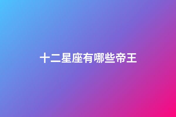 十二星座有哪些帝王-第1張-星座運(yùn)勢(shì)-玄機(jī)派